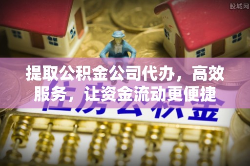 玉井提取公积金公司代办，高效服务，让资金流动更便捷