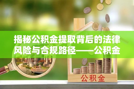 玉井揭秘公积金提取背后的法律风险与合规路径——公积金代办提取违法不？