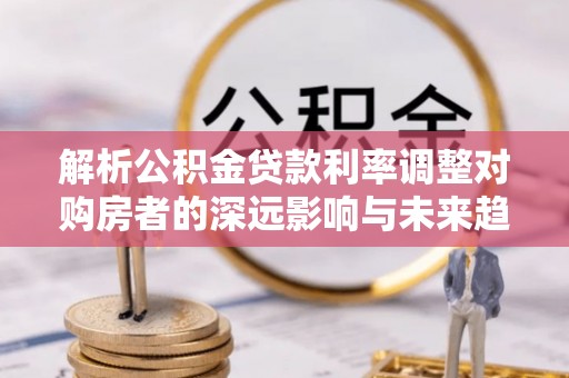 玉井解析公积金贷款利率调整对购房者的深远影响与未来趋势
