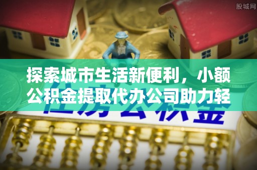玉井探索城市生活新便利，小额公积金提取代办公司助力轻松理财