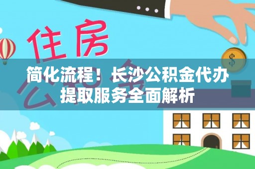 玉井简化流程！长沙公积金代办提取服务全面解析