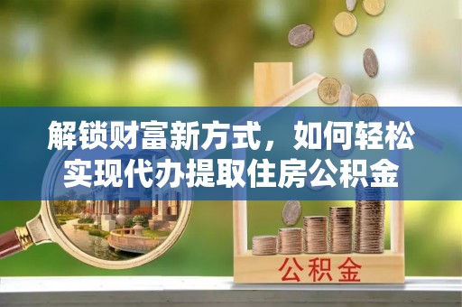 玉井解锁财富新方式，如何轻松实现代办提取住房公积金