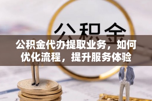 玉井公积金代办提取业务，如何优化流程，提升服务体验