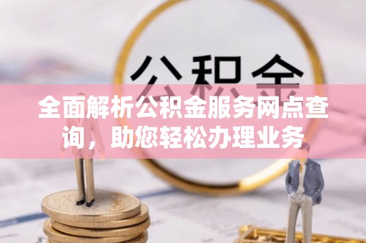玉井全面解析公积金服务网点查询，助您轻松办理业务