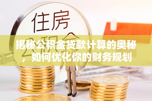 玉井揭秘公积金贷款计算的奥秘，如何优化你的财务规划
