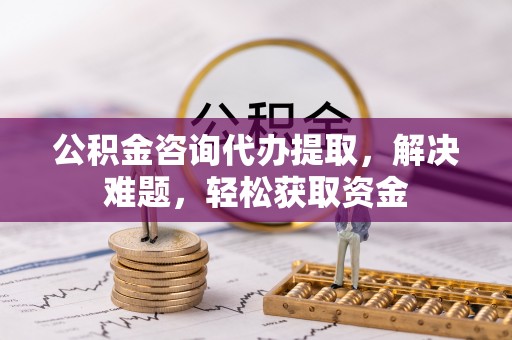 玉井公积金咨询代办提取，解决难题，轻松获取资金
