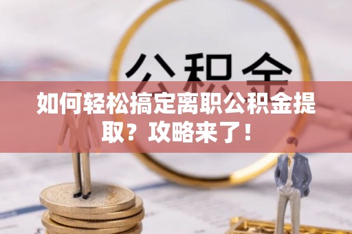 玉井如何轻松搞定离职公积金提取？攻略来了！
