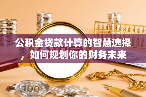 玉井公积金贷款计算的智慧选择，如何规划你的财务未来