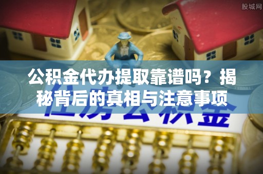 玉井公积金代办提取靠谱吗？揭秘背后的真相与注意事项
