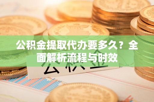 玉井公积金提取代办要多久？全面解析流程与时效