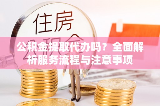 玉井公积金提取代办吗？全面解析服务流程与注意事项
