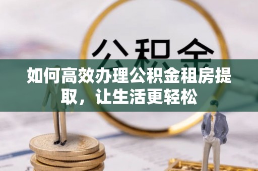 玉井如何高效办理公积金租房提取，让生活更轻松