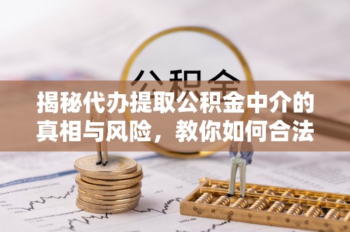玉井揭秘代办提取公积金中介的真相与风险，教你如何合法合规操作