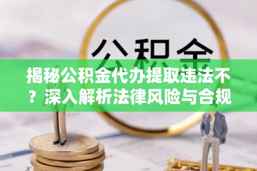 玉井揭秘公积金代办提取违法不？深入解析法律风险与合规途径