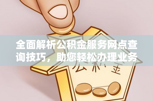 玉井全面解析公积金服务网点查询技巧，助您轻松办理业务