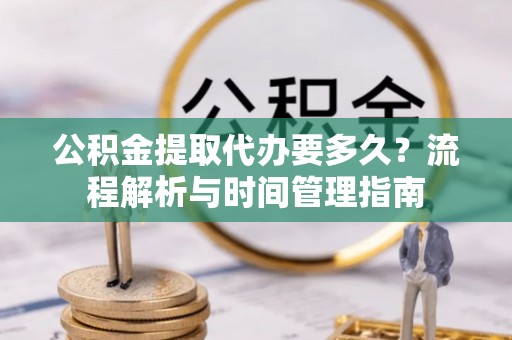 玉井公积金提取代办要多久？流程解析与时间管理指南