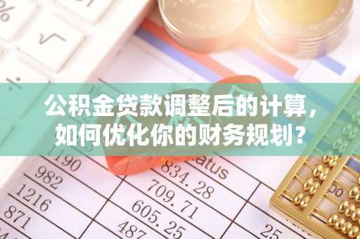 玉井公积金贷款调整后的计算，如何优化你的财务规划？