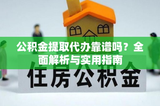 玉井公积金提取代办靠谱吗？全面解析与实用指南