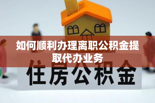 玉井如何顺利办理离职公积金提取代办业务