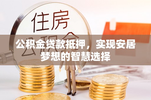玉井公积金贷款抵押，实现安居梦想的智慧选择