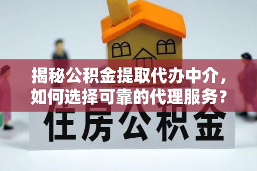 玉井揭秘公积金提取代办中介，如何选择可靠的代理服务？