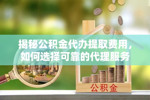 玉井揭秘公积金代办提取费用，如何选择可靠的代理服务