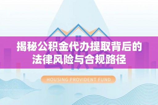玉井揭秘公积金代办提取背后的法律风险与合规路径