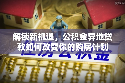 玉井解锁新机遇，公积金异地贷款如何改变你的购房计划