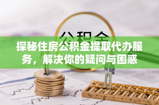玉井探秘住房公积金提取代办服务，解决你的疑问与困惑