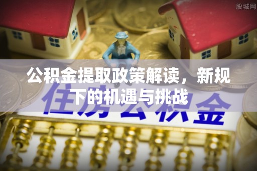 玉井公积金提取政策解读，新规下的机遇与挑战