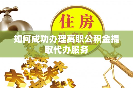 玉井如何成功办理离职公积金提取代办服务