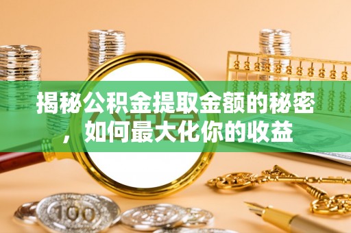 玉井揭秘公积金提取金额的秘密，如何最大化你的收益