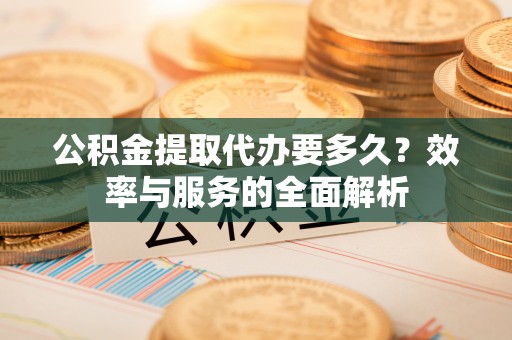 玉井公积金提取代办要多久？效率与服务的全面解析
