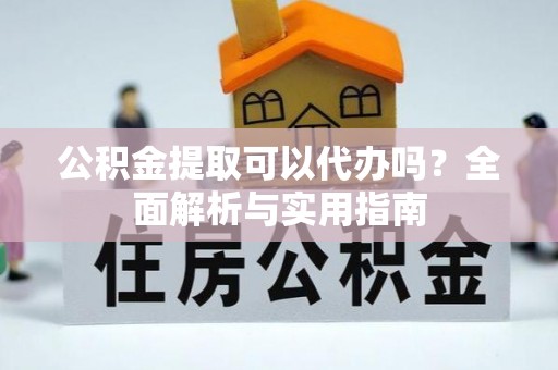 玉井公积金提取可以代办吗？全面解析与实用指南