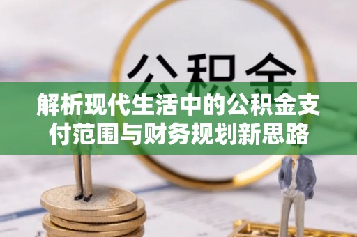 玉井解析现代生活中的公积金支付范围与财务规划新思路
