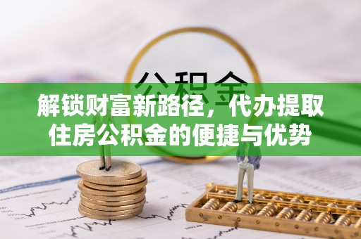 玉井解锁财富新路径，代办提取住房公积金的便捷与优势