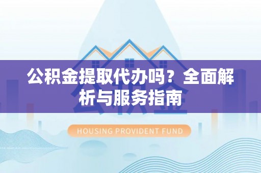 玉井公积金提取代办吗？全面解析与服务指南