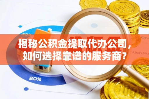 玉井揭秘公积金提取代办公司，如何选择靠谱的服务商？