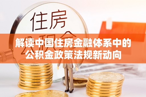 玉井解读中国住房金融体系中的公积金政策法规新动向