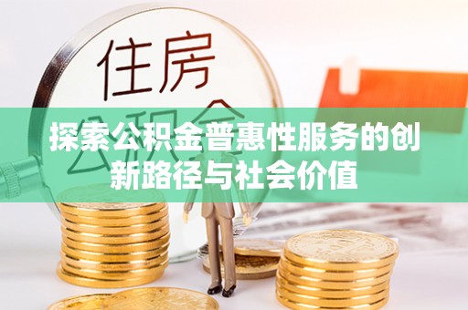 玉井探索公积金普惠性服务的创新路径与社会价值