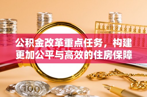 玉井公积金改革重点任务，构建更加公平与高效的住房保障体系