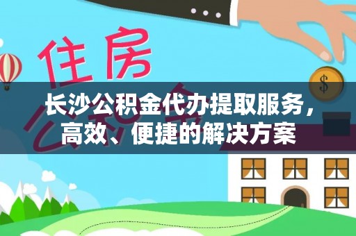 玉井长沙公积金代办提取服务，高效、便捷的解决方案