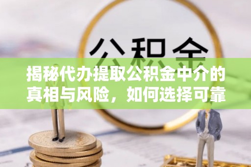 玉井揭秘代办提取公积金中介的真相与风险，如何选择可靠的第三方服务