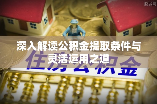 玉井深入解读公积金提取条件与灵活运用之道