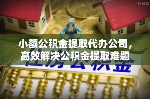 玉井小额公积金提取代办公司，高效解决公积金提取难题