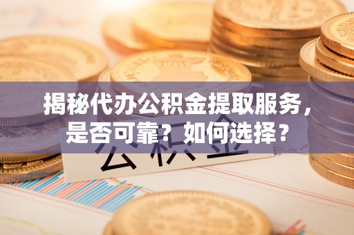 玉井揭秘代办公积金提取服务，是否可靠？如何选择？