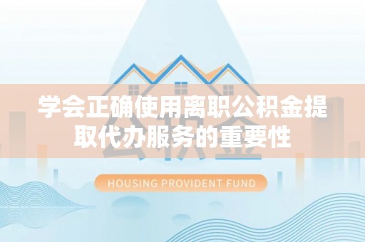 玉井学会正确使用离职公积金提取代办服务的重要性