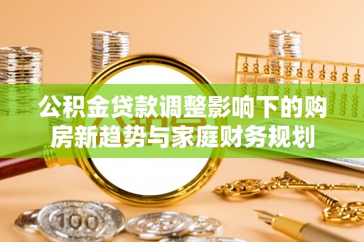 玉井公积金贷款调整影响下的购房新趋势与家庭财务规划