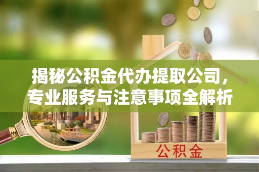 玉井揭秘公积金代办提取公司，专业服务与注意事项全解析