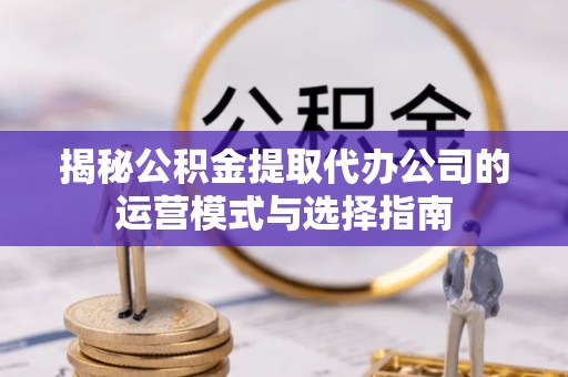 玉井揭秘公积金提取代办公司的运营模式与选择指南
